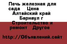 Печь железная для сада  › Цена ­ 4 000 - Алтайский край, Барнаул г. Строительство и ремонт » Другое   